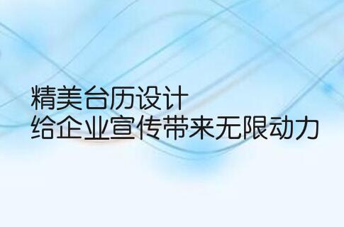 精美台历设计,给企业宣传带来无限动力