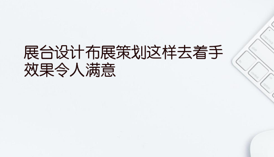 展台设计布展策划这样去着手,效果令人满意