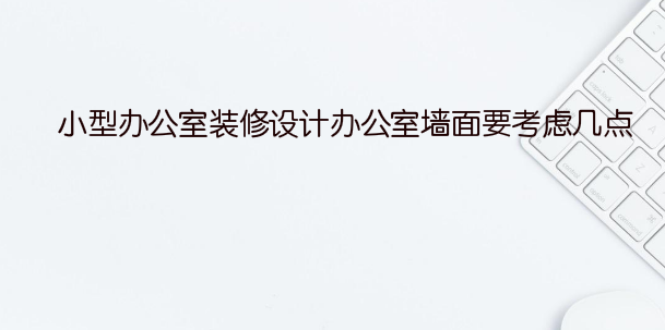 小型办公室装修设计办公室墙面要考虑几点