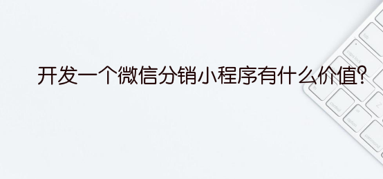 开发一个微信分销小程序有什么价值?