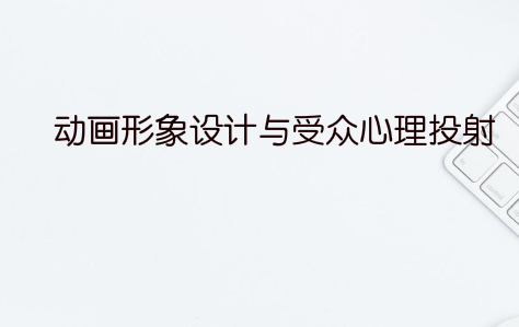 动画形象设计与受众心理投射