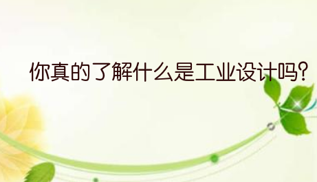 你真的了解什么是工业设计吗？