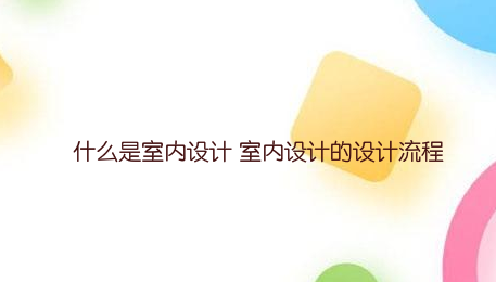 什么是室内设计 室内设计的设计流程