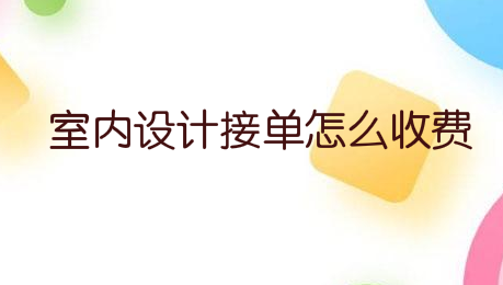 室内设计接单怎么收费，收费标准?
