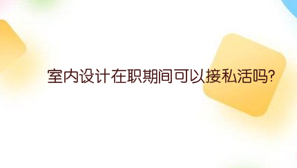 室内设计在职期间可以接私活吗?有什么要注意的?