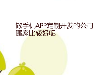 做手机APP定制开发的公司哪家比较好呢
