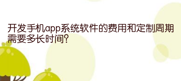 开发手机app系统软件的费用和定制周期需要多长时间?