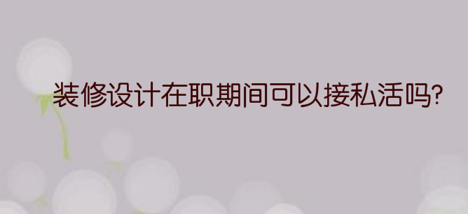 装修设计在职期间可以接私活吗?有什么要注意的?