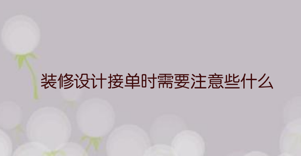 装修设计接单时需要注意些什么