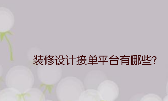 装修设计接单平台有哪些?靠谱吗?