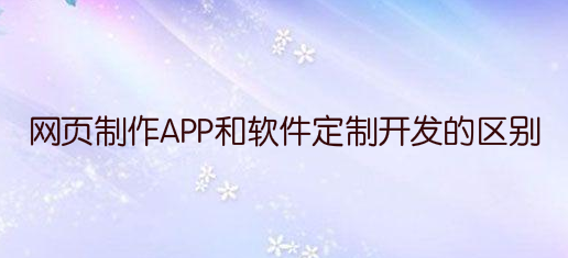 网页制作APP和软件定制开发的区别