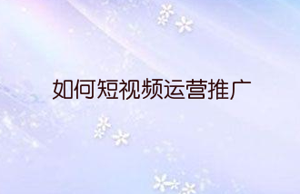 如何短视频运营推广