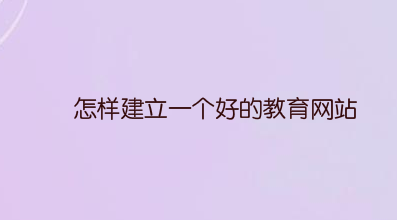 怎样建立一个好的教育网站？