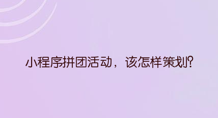 小程序拼团活动，该怎样策划？