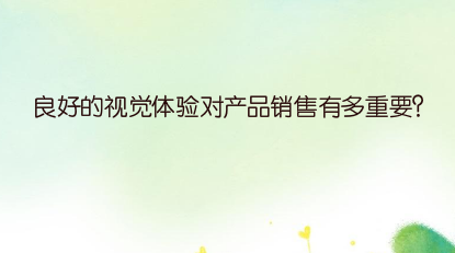 良好的视觉体验对产品销售有多重要？