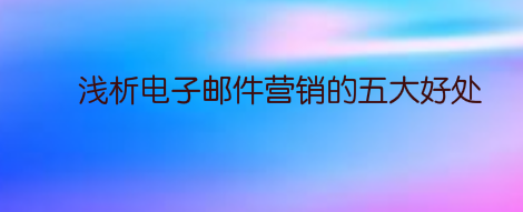 浅析电子邮件营销的五大好处