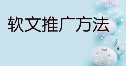 和大家分享一些比较有效的软文推广方法