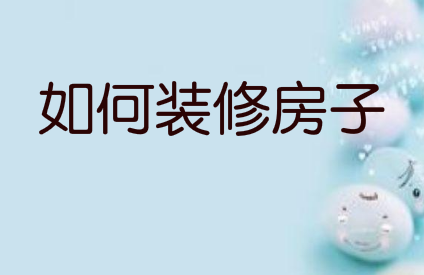 如何装修房子?建议收藏这份装修攻略