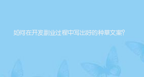 如何在开发副业过程中写出好的种草文案？