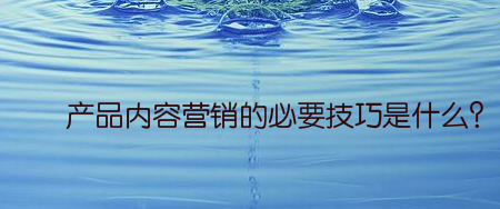 产品内容营销的必要技巧是什么？