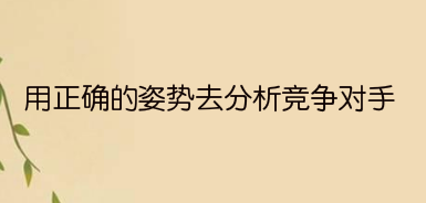 用正确的姿势去分析竞争对手