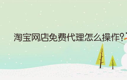 网店运营:淘宝网店免费代理怎么操作?