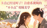 卡点已经过时了!治愈系视频的“不卡点”剪辑美学