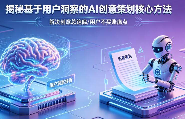 创意总跑偏用户不买账?揭秘基于用户洞察的AI创意策划核心方法
