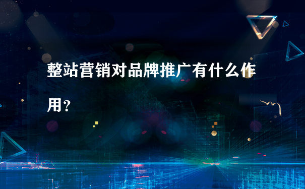 整站营销对品牌推广有什么作用?