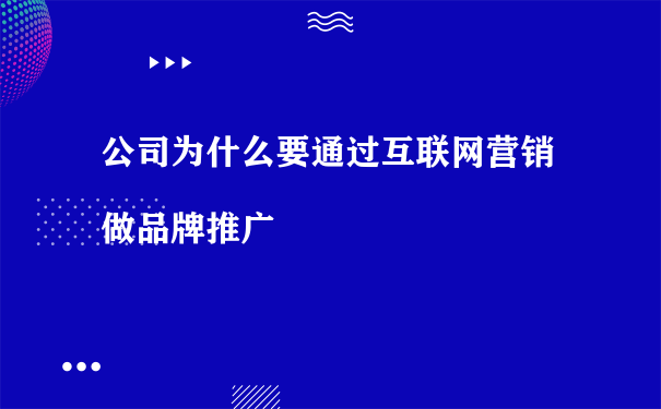 公司为什么要通过互联网营销做品牌推广