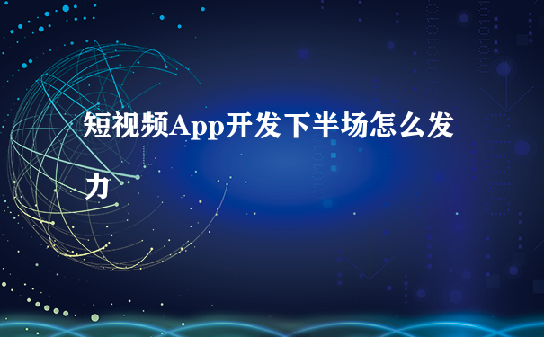 短视频App开发下半场怎么发力