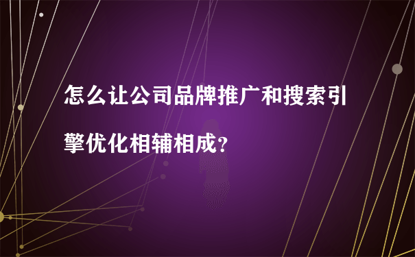 怎么让公司品牌推广和搜索引擎优化相辅相成?