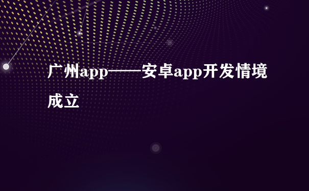 广州app——安卓app开发情境成立