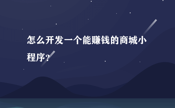 怎么开发一个能赚钱的商城小程序？