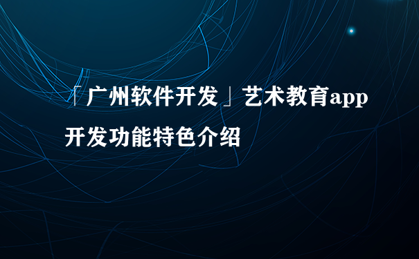 「广州软件开发」艺术教育app开发功能特色介绍