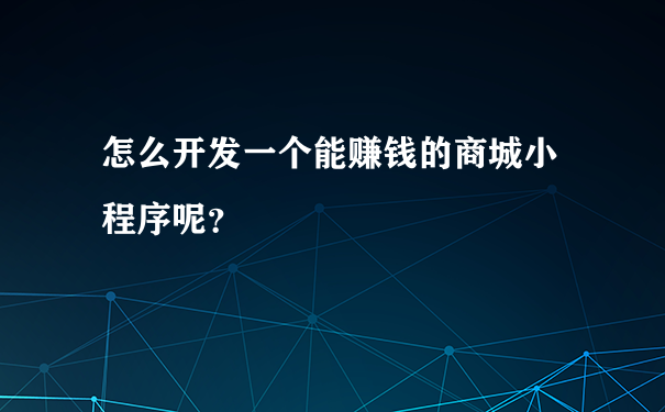 怎么开发一个能赚钱的商城小程序呢?
