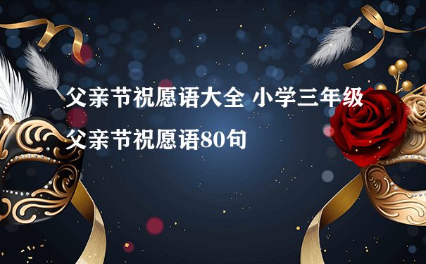 父亲节祝愿语大全 小学三年级父亲节祝愿语80句