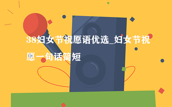 38妇女节祝愿语优选_妇女节祝愿一句话简短