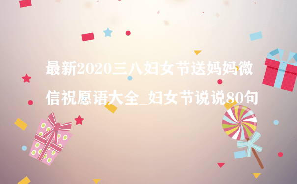 最新2020三八妇女节送妈妈微信祝愿语大全_妇女节说说80句