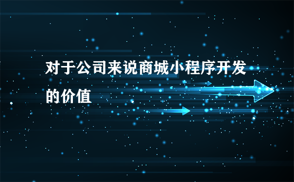 对于公司来说商城小程序开发的价值
