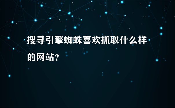 搜寻引擎蜘蛛喜欢抓取什么样的网站?