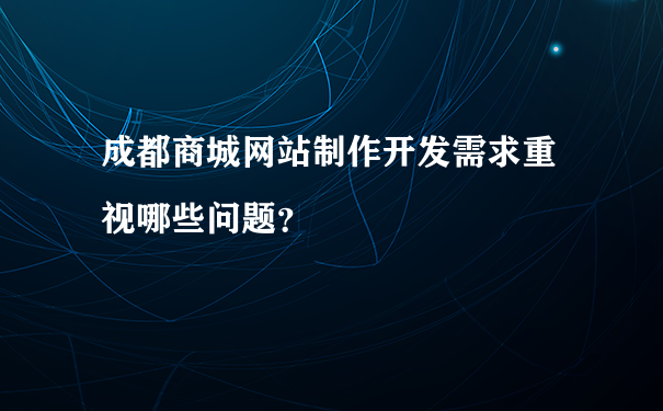 成都商城网站制作开发需求重视哪些问题？