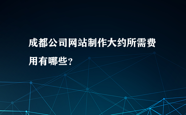 成都公司网站制作大约所需费用有哪些？