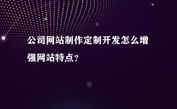 公司网站制作定制开发怎么增强网站特点？