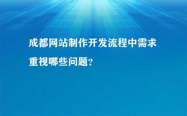 成都网站制作开发流程中需求重视哪些问题？