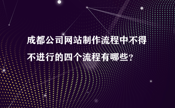 成都公司网站制作流程中不得不进行的四个流程有哪些?