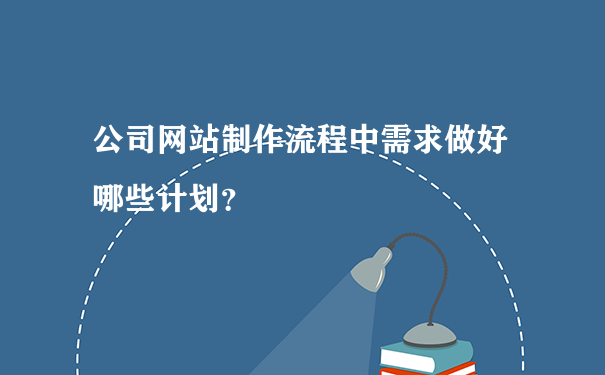 公司网站制作流程中需求做好哪些计划？