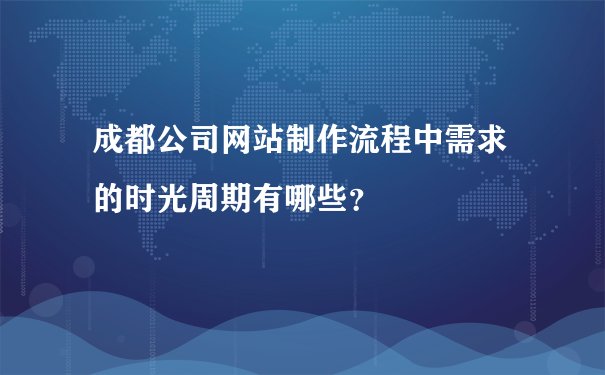 成都公司网站制作流程中需求的时光周期有哪些？