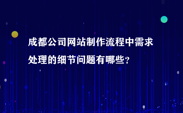 成都公司网站制作流程中需求处理的细节问题有哪些？