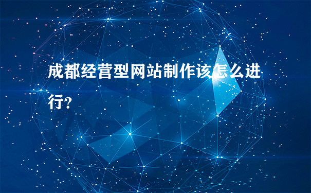 成都经营型网站制作该怎么进行?